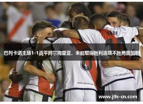 巴列卡诺主场1-1战平阿尔梅里亚，未能取得胜利连续不胜局面加剧