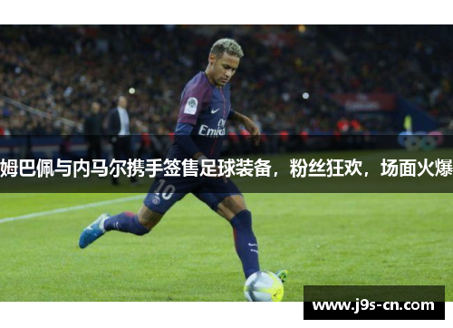 姆巴佩与内马尔携手签售足球装备，粉丝狂欢，场面火爆