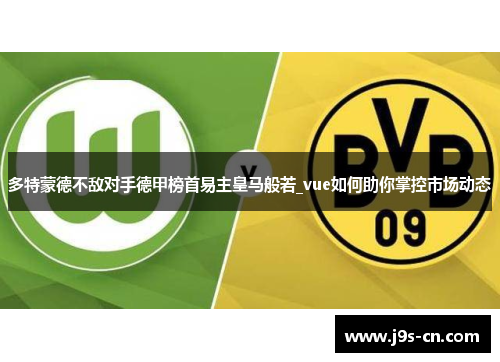 多特蒙德不敌对手德甲榜首易主皇马般若_vue如何助你掌控市场动态