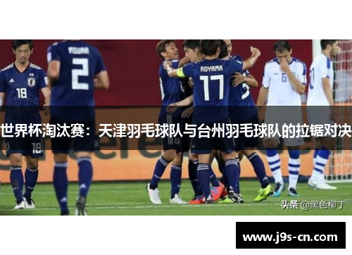 世界杯淘汰赛：天津羽毛球队与台州羽毛球队的拉锯对决