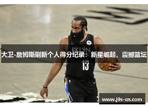 大卫-詹姆斯刷新个人得分纪录：新星崛起，震撼篮坛