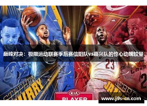 巅峰对决：极限运动联赛季后赛信阳队vs嘉兴队的惊心动魄较量