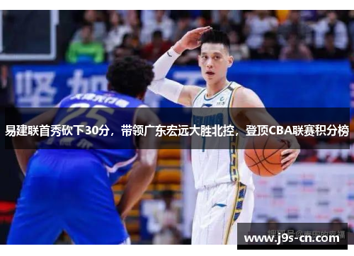 易建联首秀砍下30分，带领广东宏远大胜北控，登顶CBA联赛积分榜
